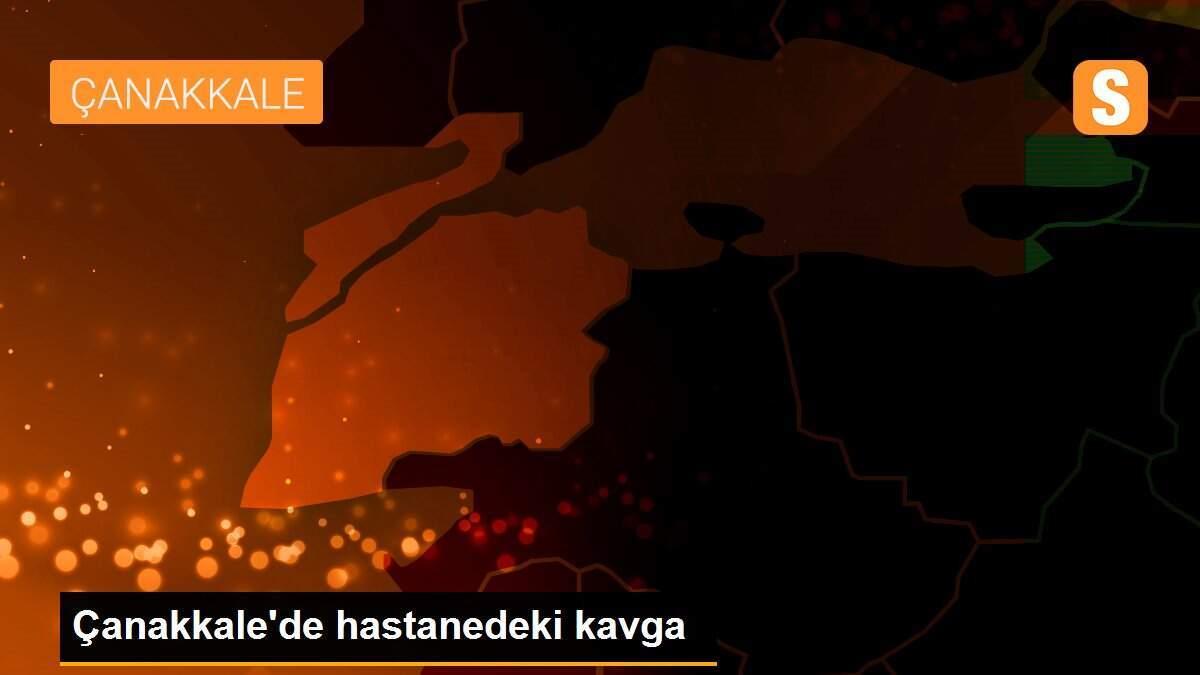 Çanakkale\'de hastanedeki kavga