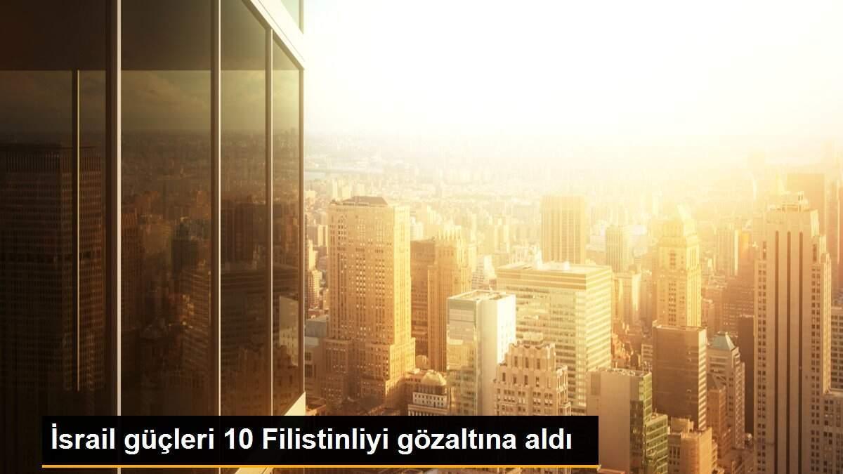 İsrail güçleri 10 Filistinliyi gözaltına aldı