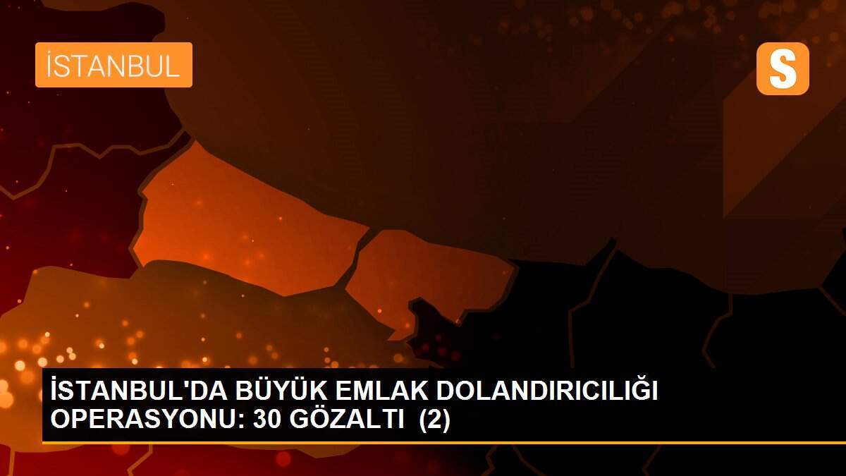 İSTANBUL\'DA BÜYÜK EMLAK DOLANDIRICILIĞI OPERASYONU: 30 GÖZALTI  (2)