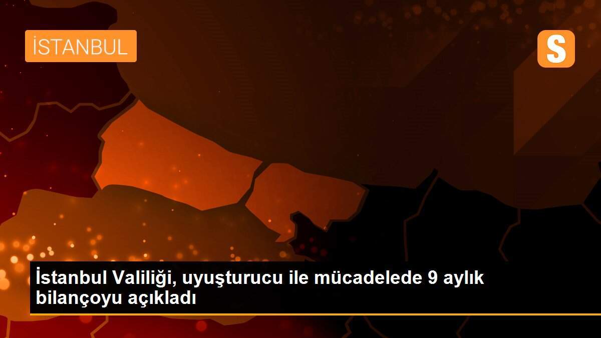 İstanbul Valiliği, uyuşturucu ile mücadelede 9 aylık bilançoyu açıkladı
