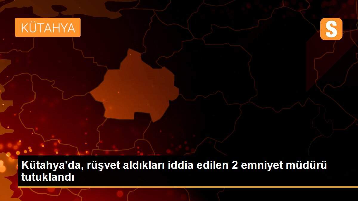 Kütahya\'da, rüşvet aldıkları iddia edilen 2 emniyet müdürü tutuklandı