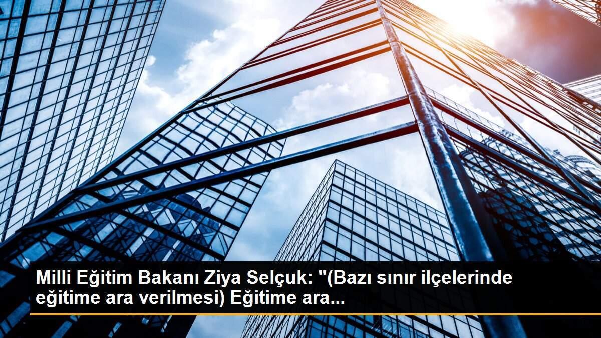 Milli Eğitim Bakanı Ziya Selçuk: "(Bazı sınır ilçelerinde eğitime ara verilmesi) Eğitime ara...