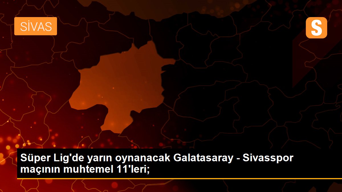 Süper Lig\'de yarın oynanacak Galatasaray - Sivasspor maçının muhtemel 11\'leri;