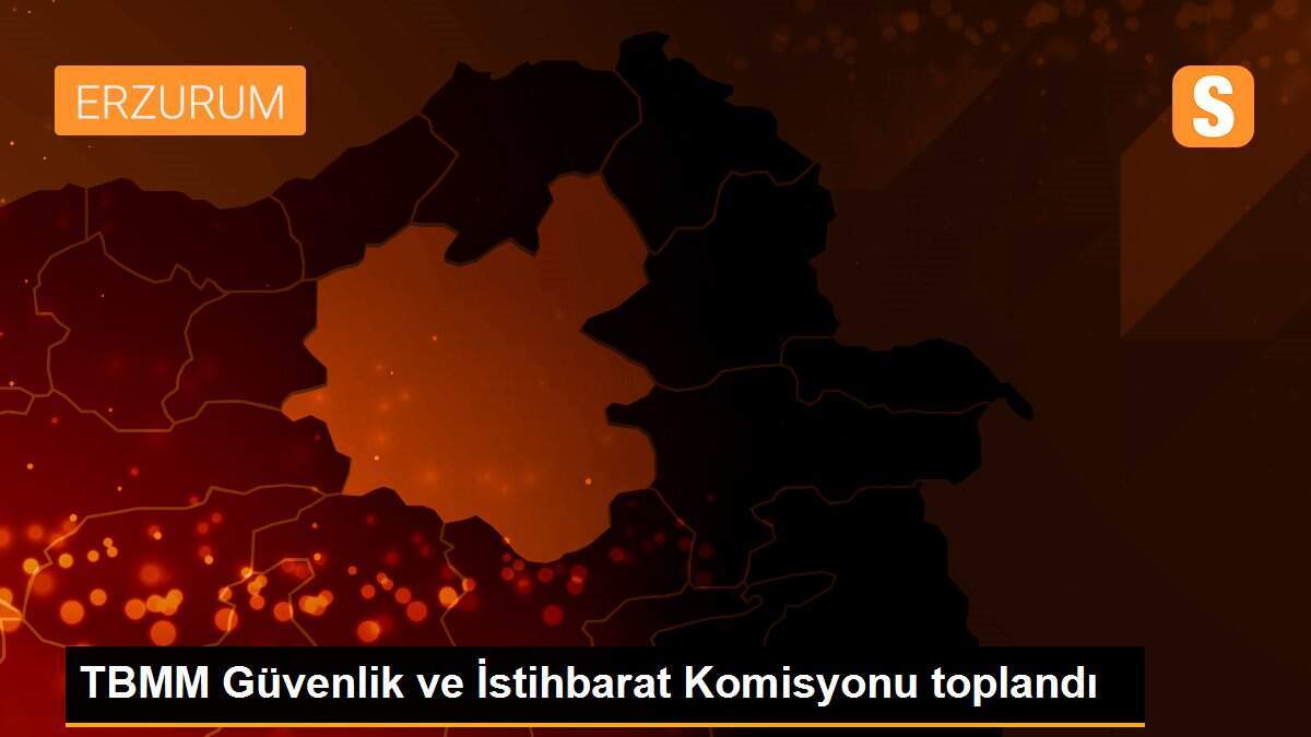TBMM Güvenlik ve İstihbarat Komisyonu toplandı