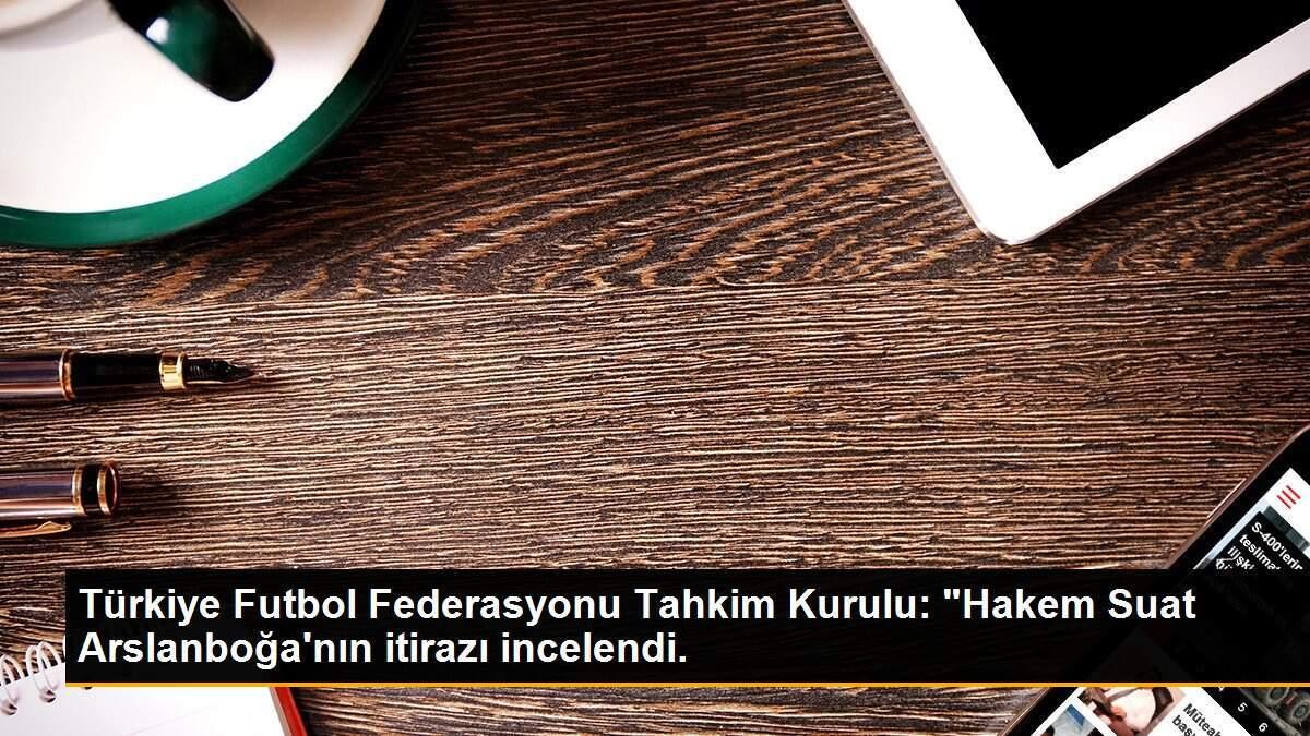 Türkiye Futbol Federasyonu Tahkim Kurulu: "Hakem Suat Arslanboğa\'nın itirazı incelendi.