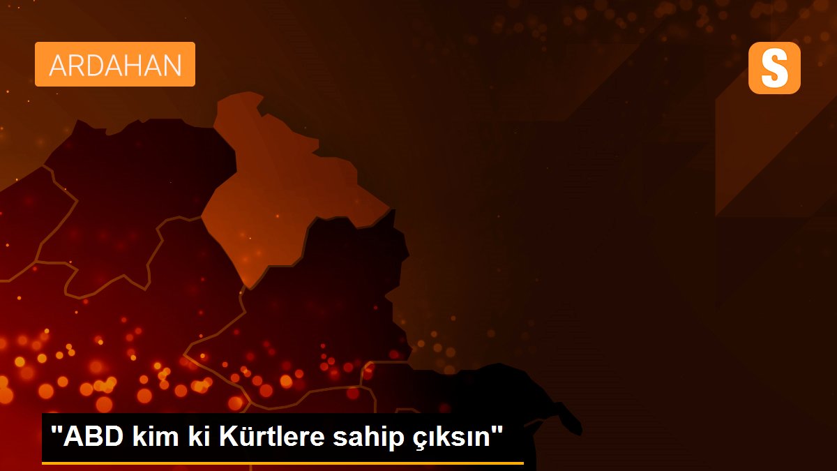 "ABD kim ki Kürtlere sahip çıksın"