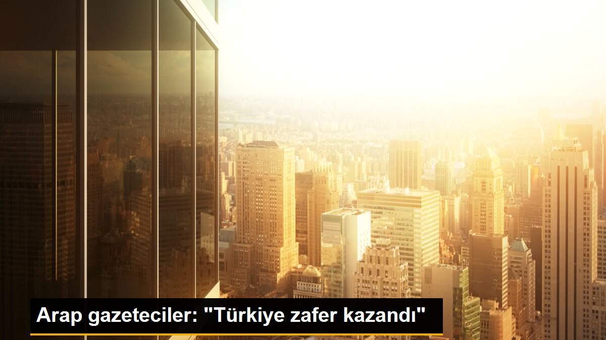 Arap gazeteciler: "Türkiye zafer kazandı"