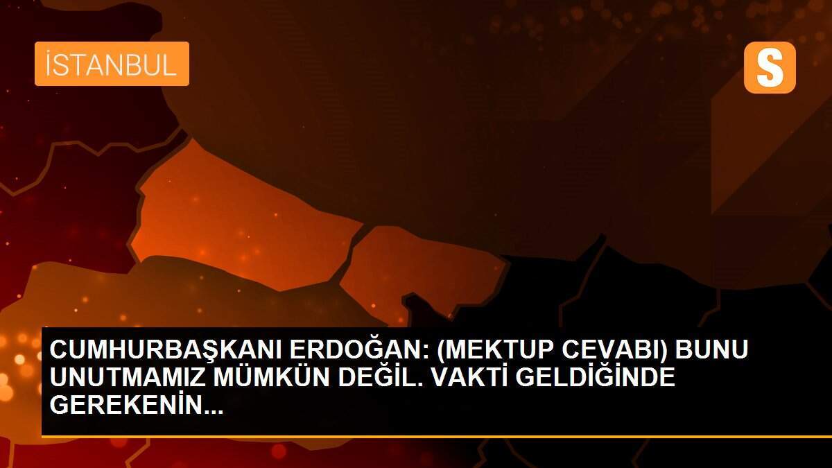 CUMHURBAŞKANI ERDOĞAN: (MEKTUP CEVABI) BUNU UNUTMAMIZ MÜMKÜN DEĞİL. VAKTİ GELDİĞİNDE GEREKENİN...