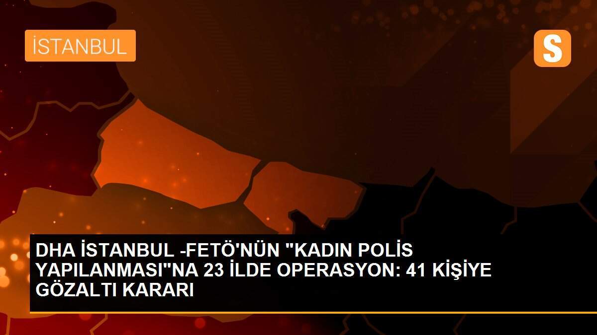 DHA İSTANBUL -FETÖ\'NÜN "KADIN POLİS YAPILANMASI"NA 23 İLDE OPERASYON: 41 KİŞİYE GÖZALTI KARARI