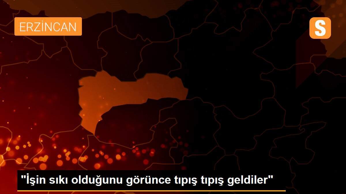 "İşin sıkı olduğunu görünce tıpış tıpış geldiler"