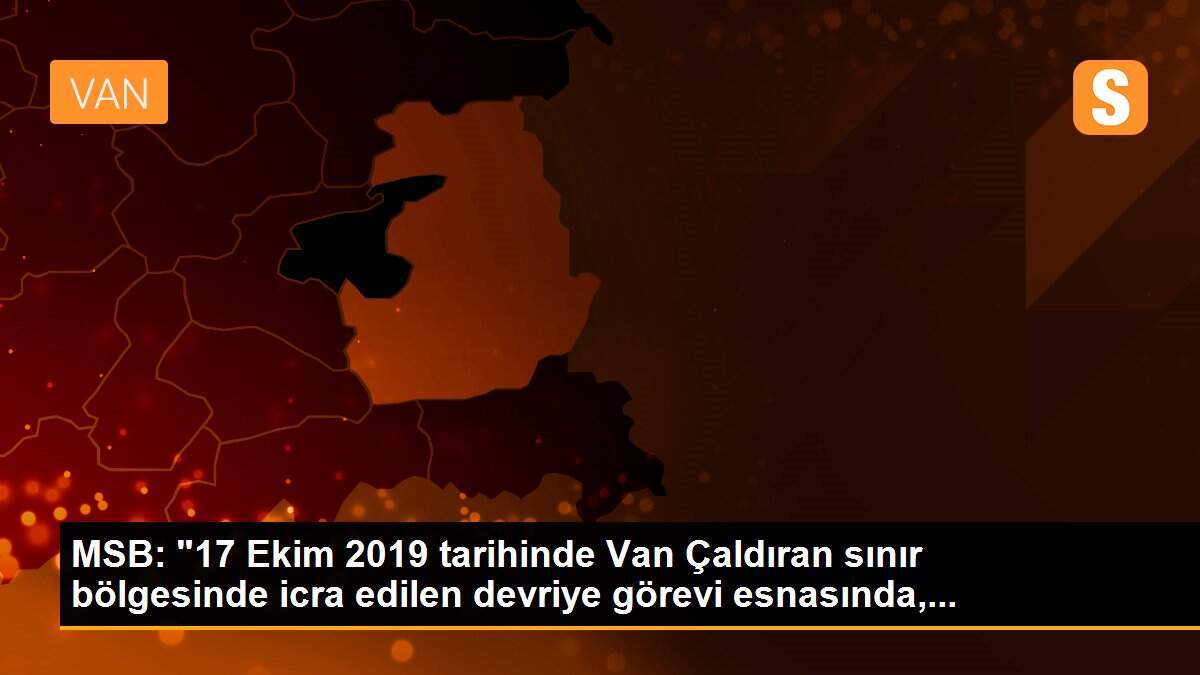 MSB: "17 Ekim 2019 tarihinde Van Çaldıran sınır bölgesinde icra edilen devriye görevi esnasında,...