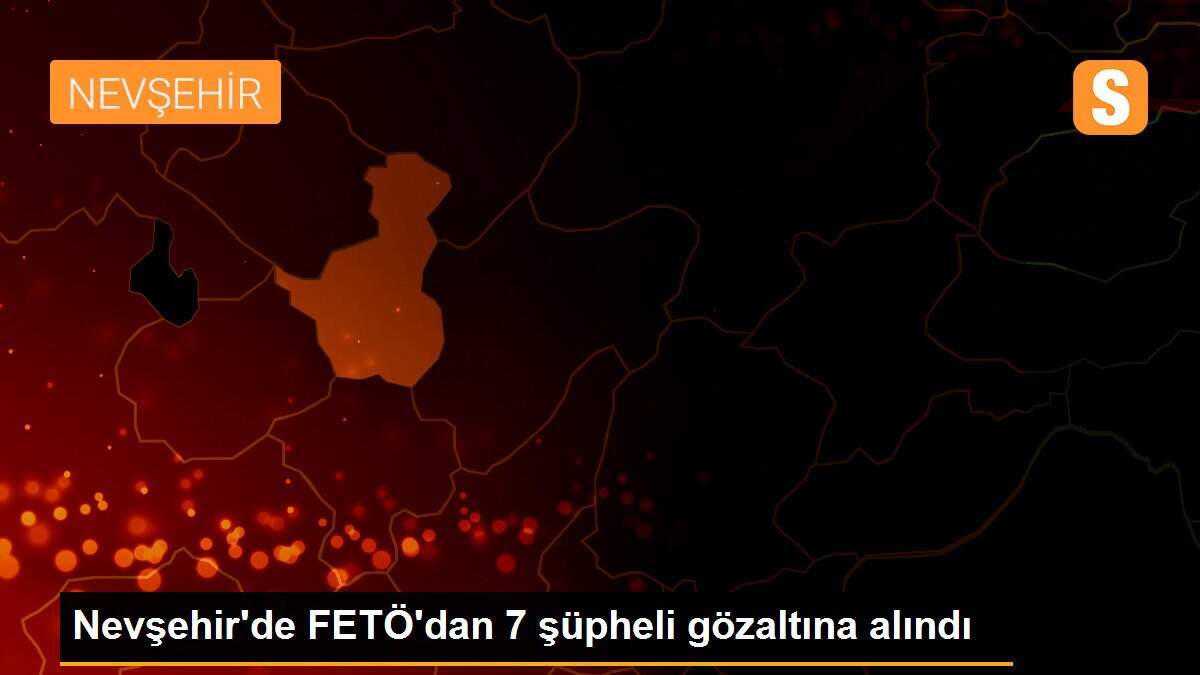 Nevşehir\'de FETÖ\'dan 7 şüpheli gözaltına alındı
