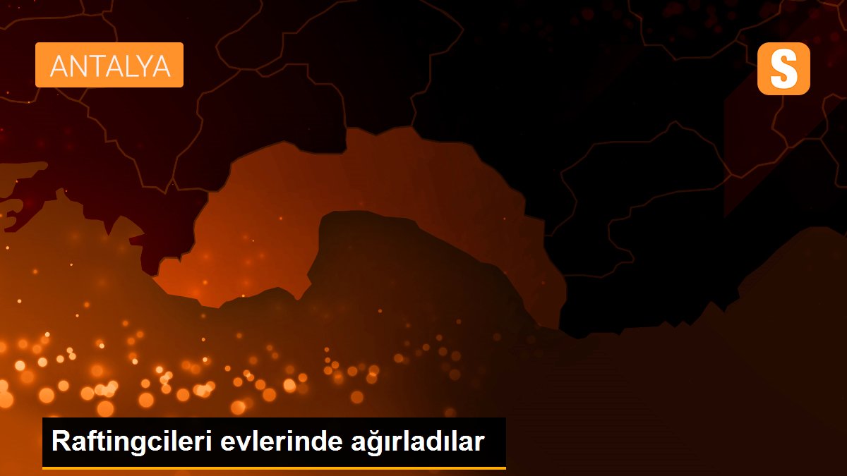 Raftingcileri evlerinde ağırladılar