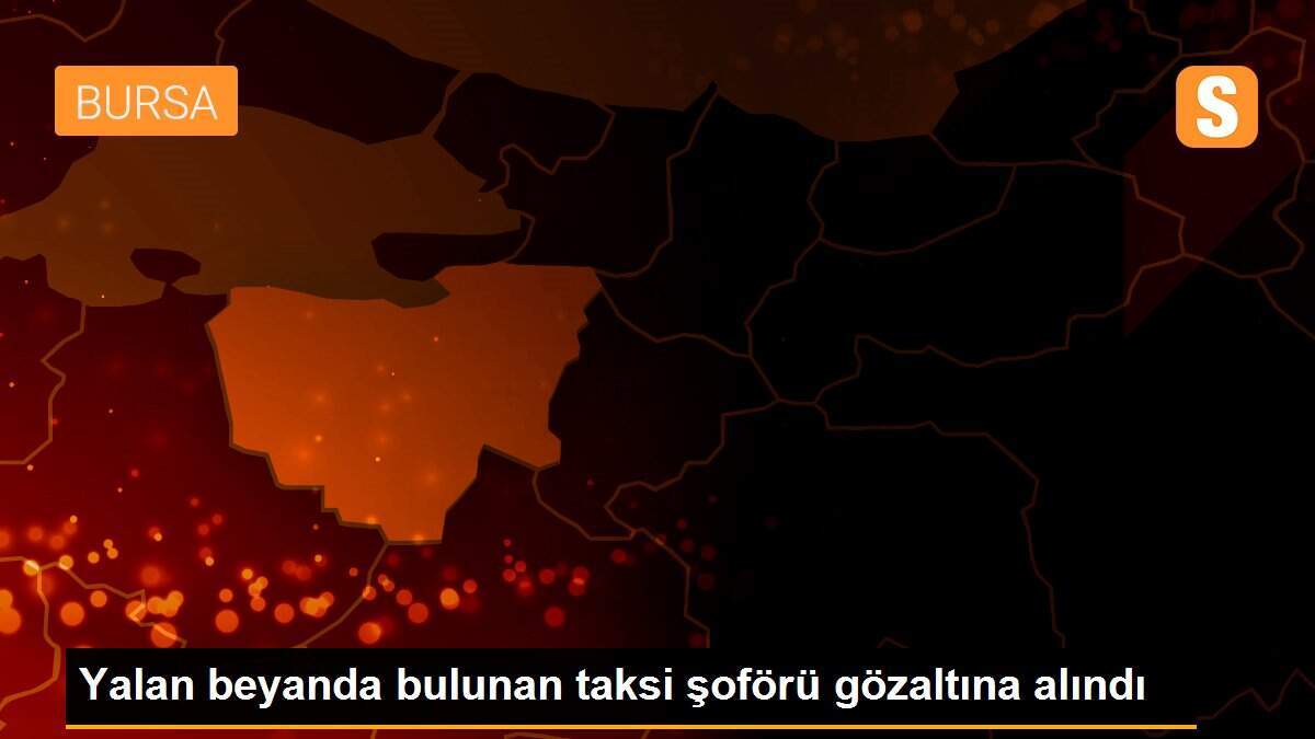 Yalan beyanda bulunan taksi şoförü gözaltına alındı
