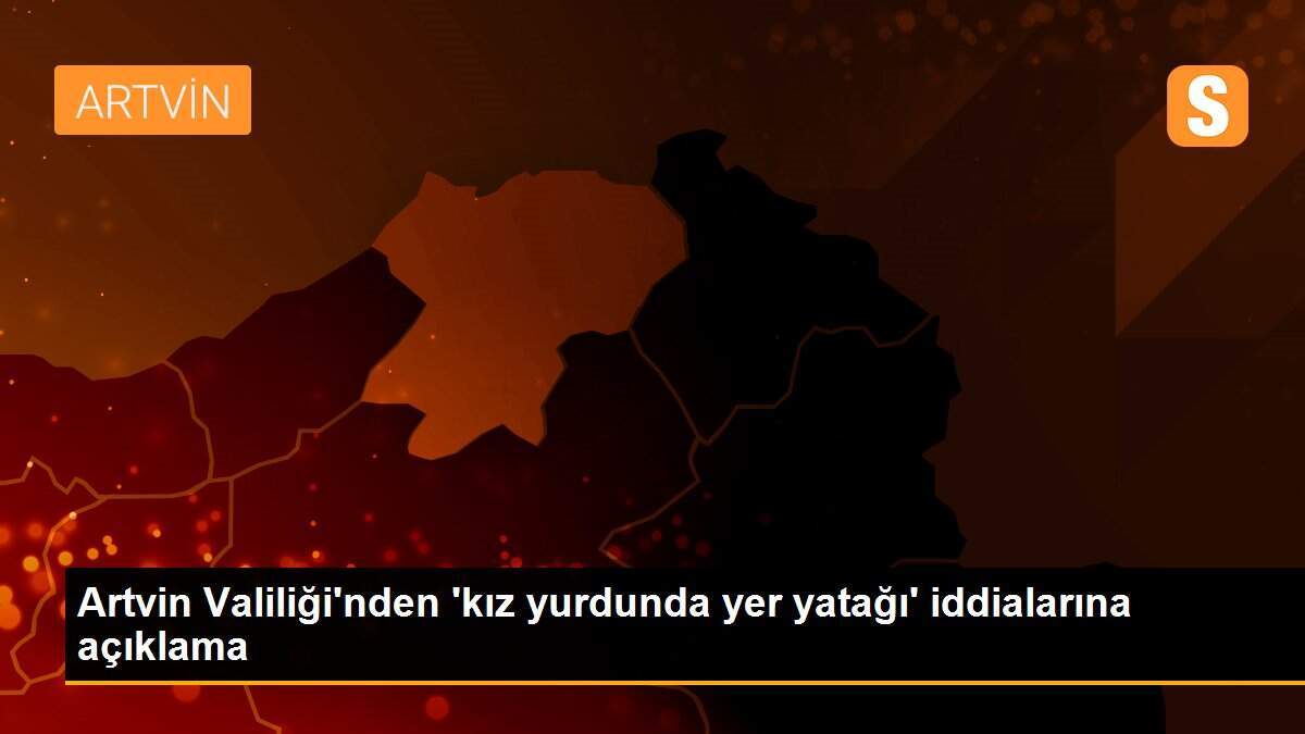 Artvin Valiliği\'nden \'kız yurdunda yer yatağı\' iddialarına açıklama