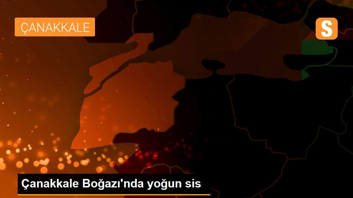 Çanakkale Boğazı\'nda yoğun sis