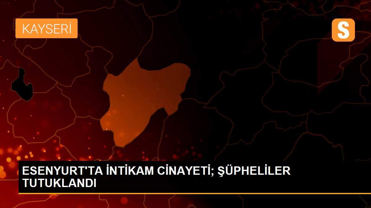 ESENYURT\'TA İNTİKAM CİNAYETİ; ŞÜPHELİLER TUTUKLANDI
