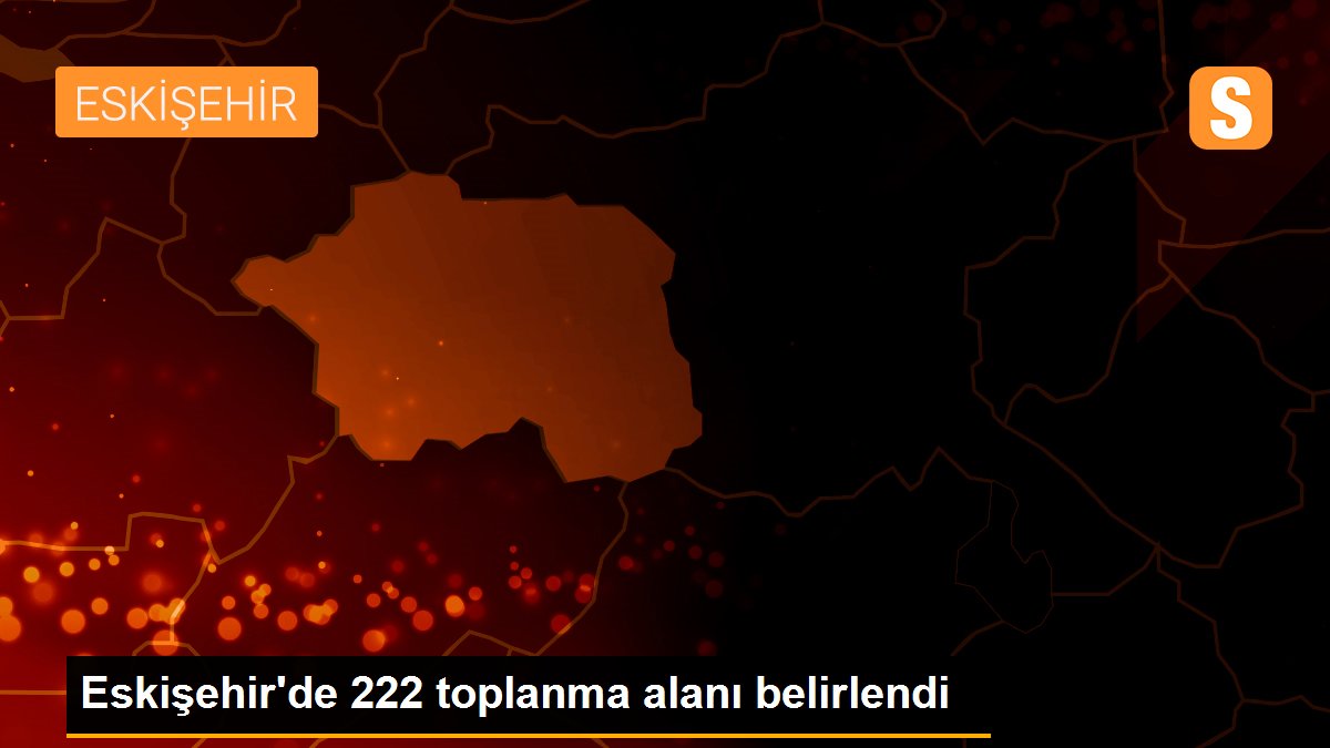 Eskişehir\'de 222 toplanma alanı belirlendi