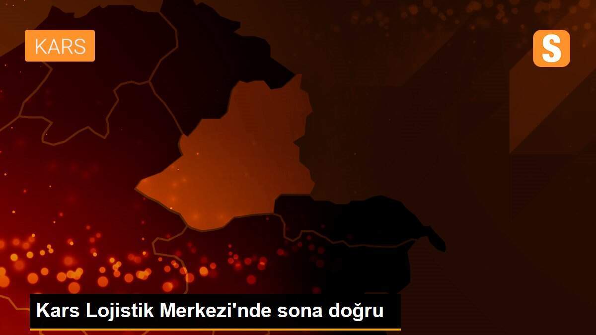 Kars Lojistik Merkezi\'nde sona doğru