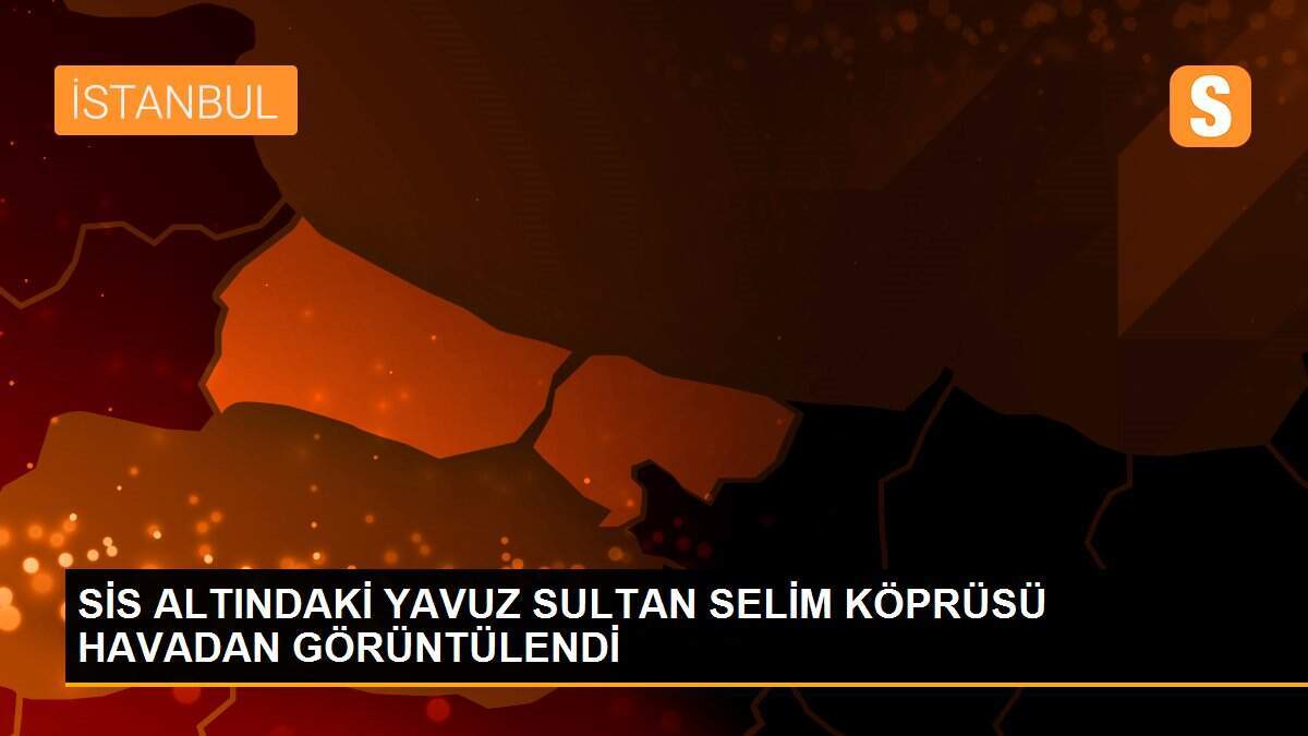 SİS ALTINDAKİ YAVUZ SULTAN SELİM KÖPRÜSÜ HAVADAN GÖRÜNTÜLENDİ