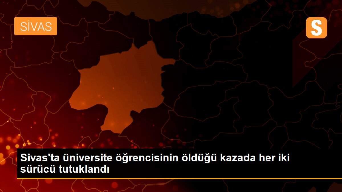 Sivas\'ta üniversite öğrencisinin öldüğü kazada her iki sürücü tutuklandı