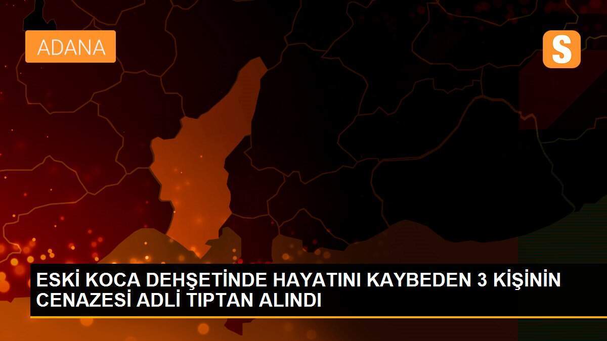 ESKİ KOCA DEHŞETİNDE HAYATINI KAYBEDEN 3 KİŞİNİN CENAZESİ ADLİ TIPTAN ALINDI