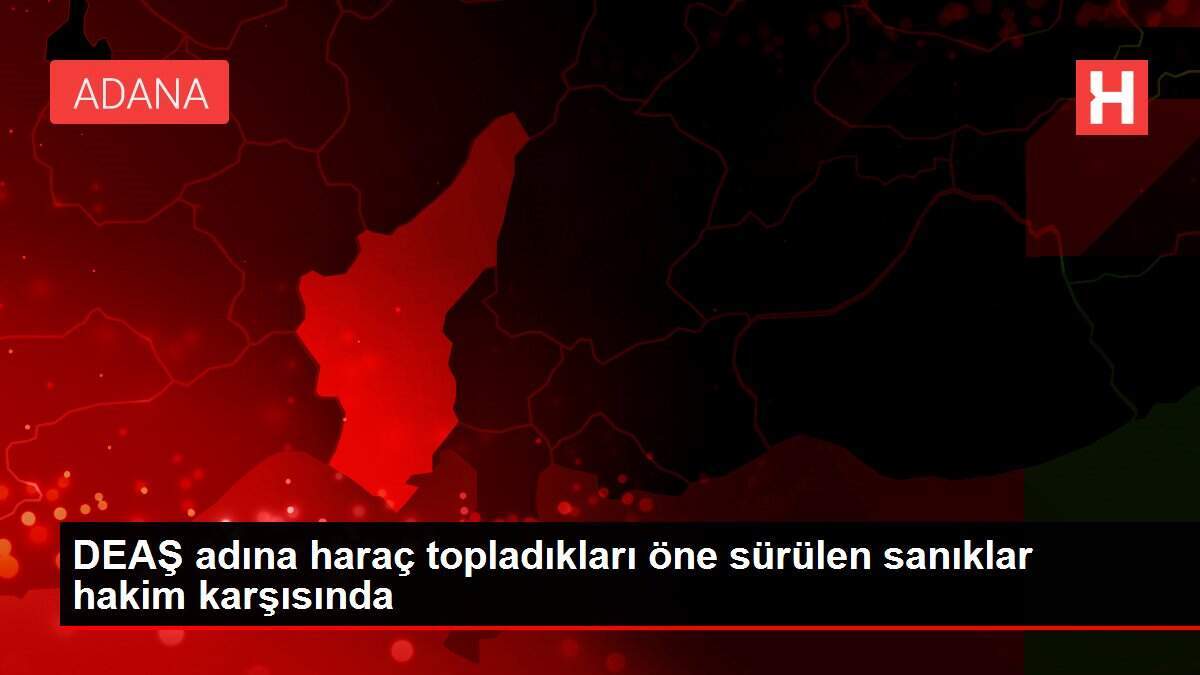 DEAŞ adına haraç topladıkları öne sürülen sanıklar hakim karşısında