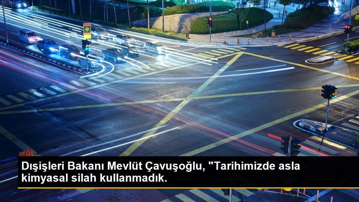 Dışişleri Bakanı Mevlüt Çavuşoğlu, "Tarihimizde asla kimyasal silah kullanmadık.