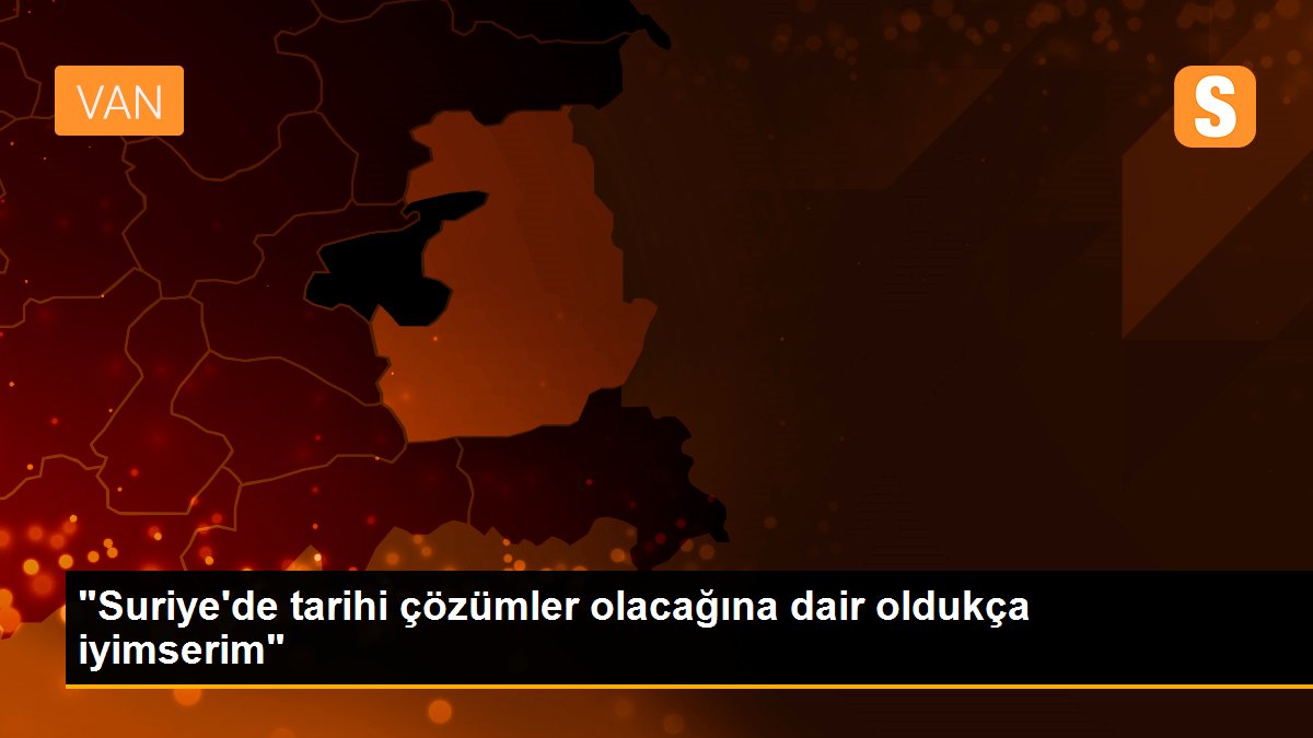 "Suriye\'de tarihi çözümler olacağına dair oldukça iyimserim"