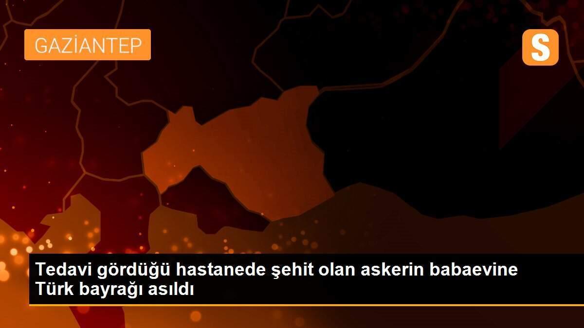 Tedavi gördüğü hastanede şehit olan askerin babaevine Türk bayrağı asıldı