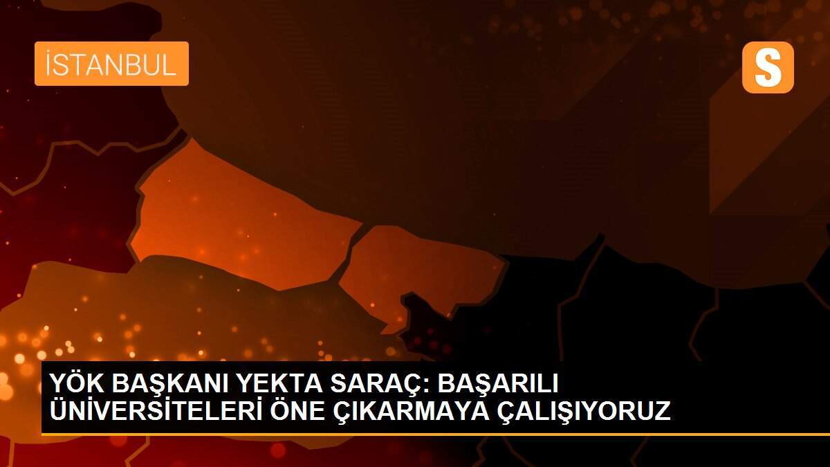 YÖK BAŞKANI YEKTA SARAÇ: BAŞARILI ÜNİVERSİTELERİ ÖNE ÇIKARMAYA ÇALIŞIYORUZ