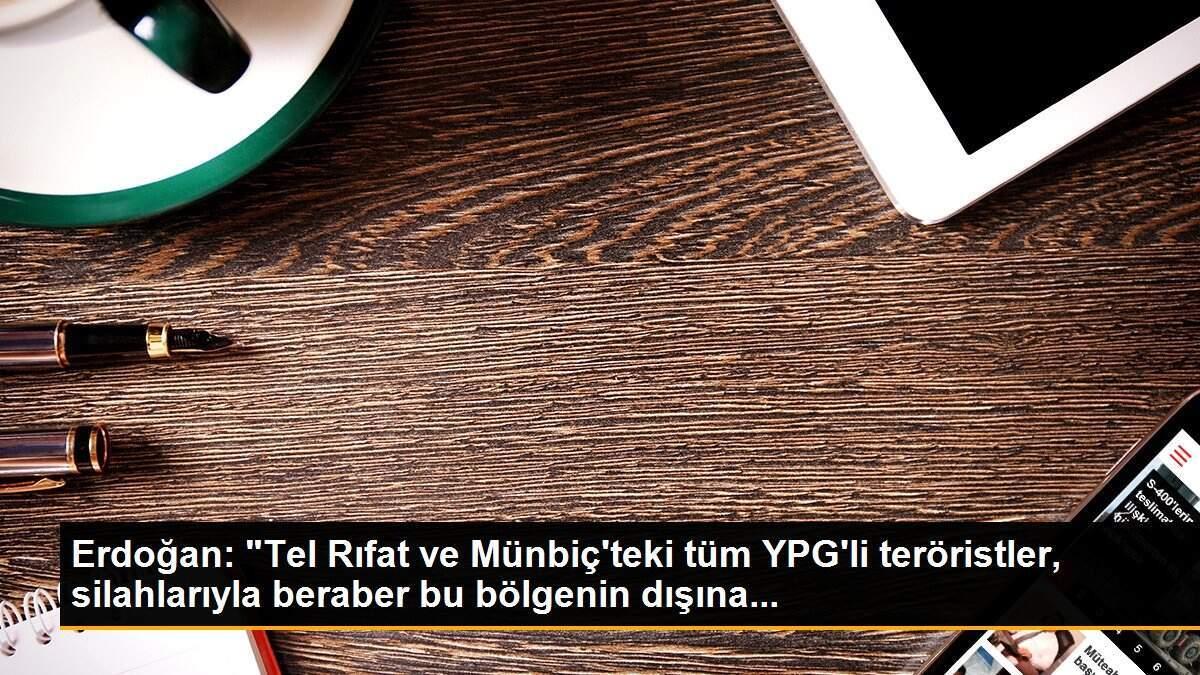 Erdoğan: "Tel Rıfat ve Münbiç\'teki tüm YPG\'li teröristler, silahlarıyla beraber bu bölgenin dışına...