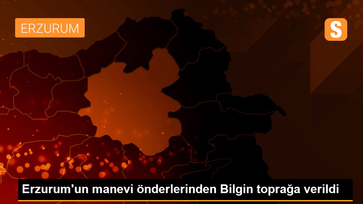 Erzurum\'un manevi önderlerinden Bilgin toprağa verildi