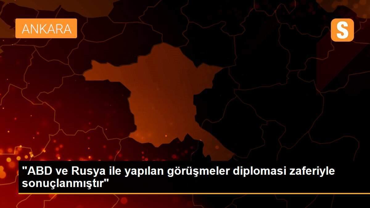 "ABD ve Rusya ile yapılan görüşmeler diplomasi zaferiyle sonuçlanmıştır"