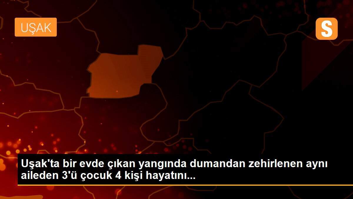 Uşak\'ta bir evde çıkan yangında dumandan zehirlenen aynı aileden 3\'ü çocuk 4 kişi hayatını...