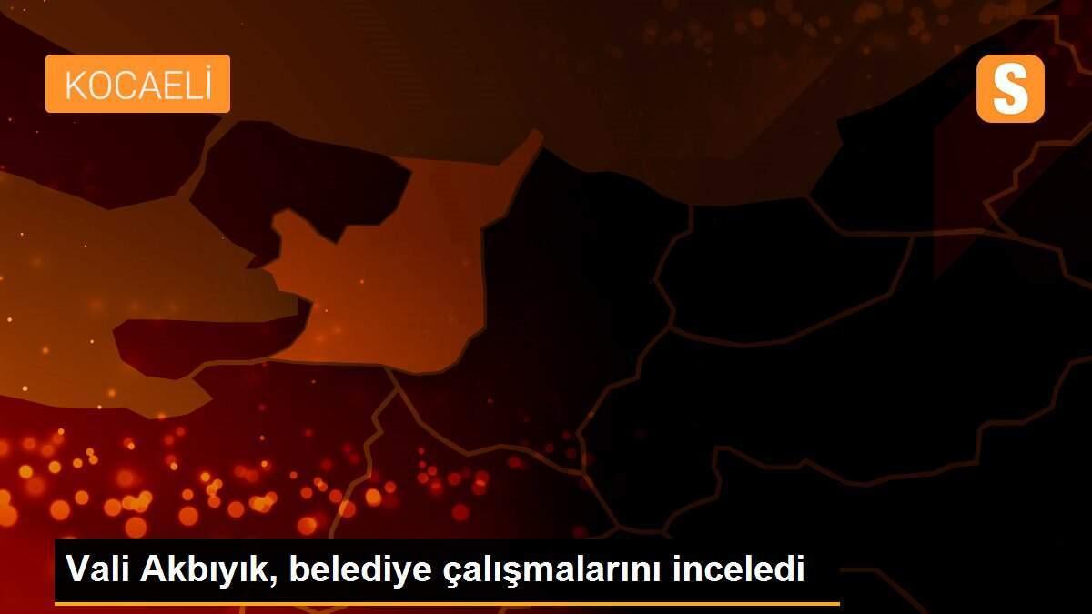 Vali Akbıyık, belediye çalışmalarını inceledi