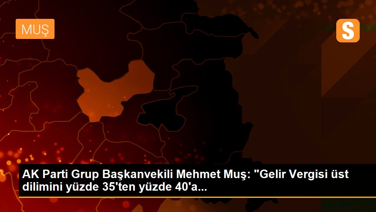 AK Parti Grup Başkanvekili Mehmet Muş: "Gelir Vergisi üst dilimini yüzde 35\'ten yüzde 40\'a...