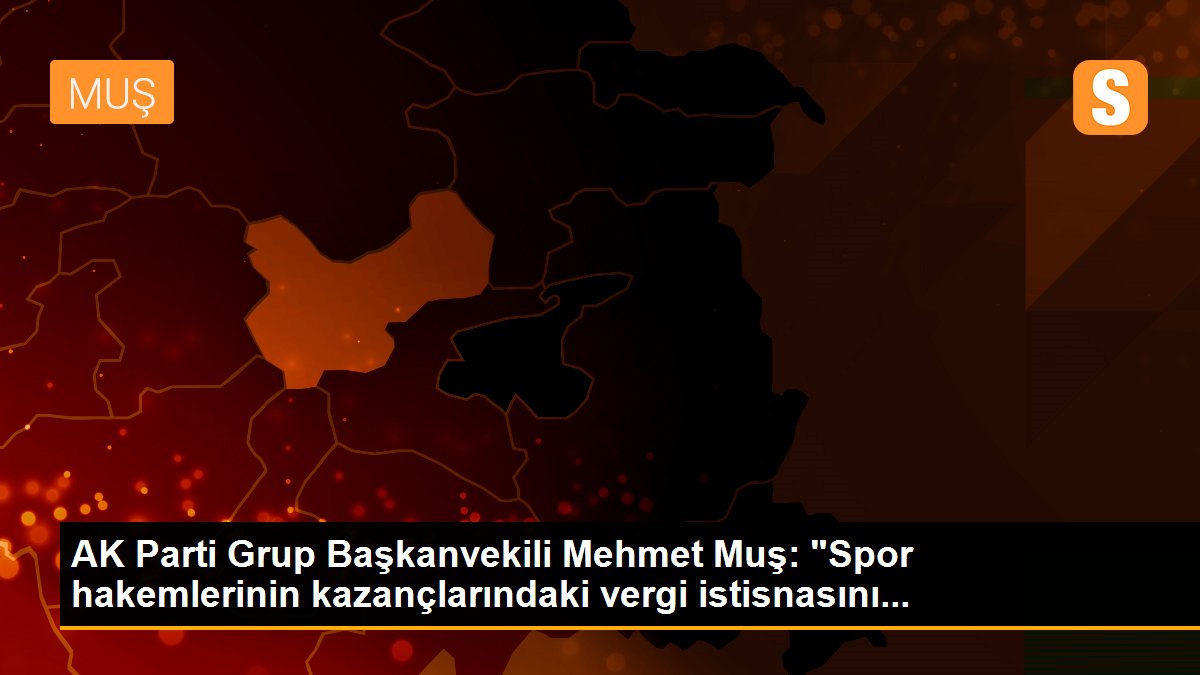 AK Parti Grup Başkanvekili Mehmet Muş: "Spor hakemlerinin kazançlarındaki vergi istisnasını...