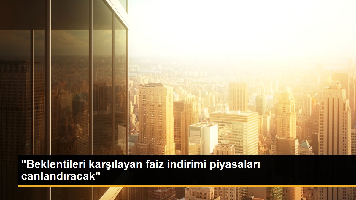 "Beklentileri karşılayan faiz indirimi piyasaları canlandıracak"