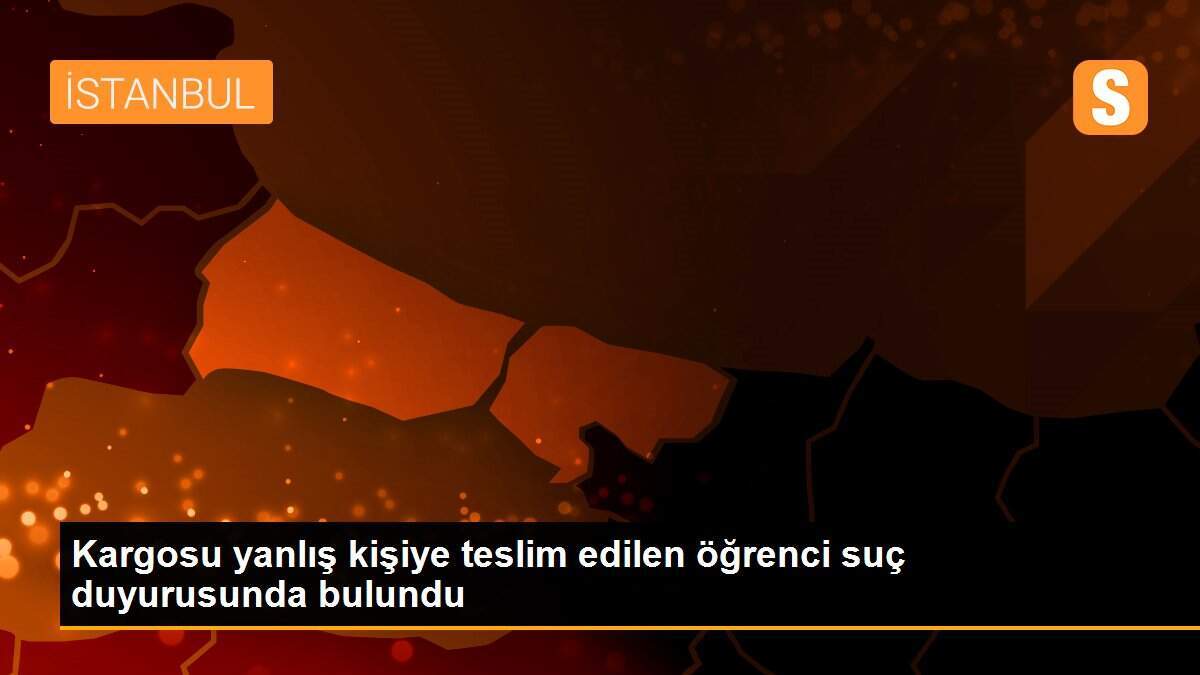 Kargosu yanlış kişiye teslim edilen öğrenci suç duyurusunda bulundu
