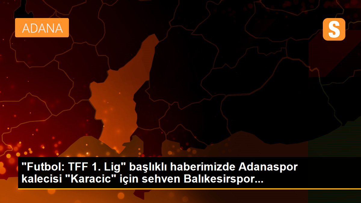 "Futbol: TFF 1. Lig" başlıklı haberimizde Adanaspor kalecisi "Karacic" için sehven Balıkesirspor...