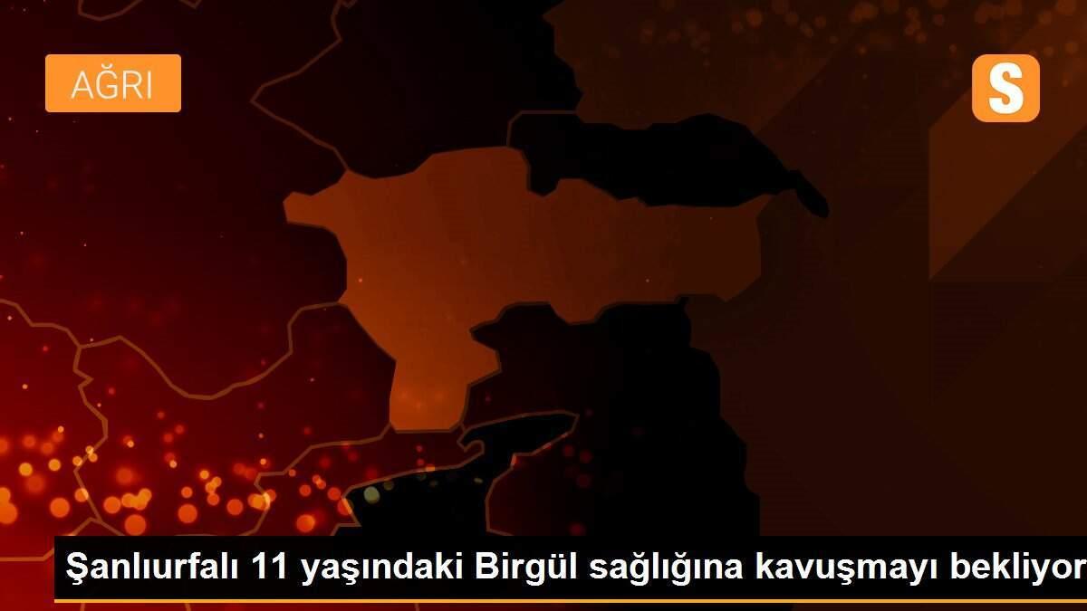 Şanlıurfalı 11 yaşındaki Birgül sağlığına kavuşmayı bekliyor