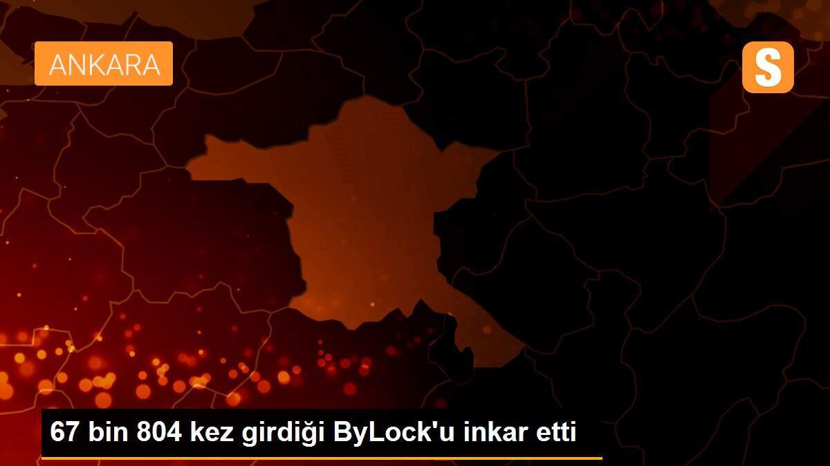67 bin 804 kez girdiği ByLock\'u inkar etti