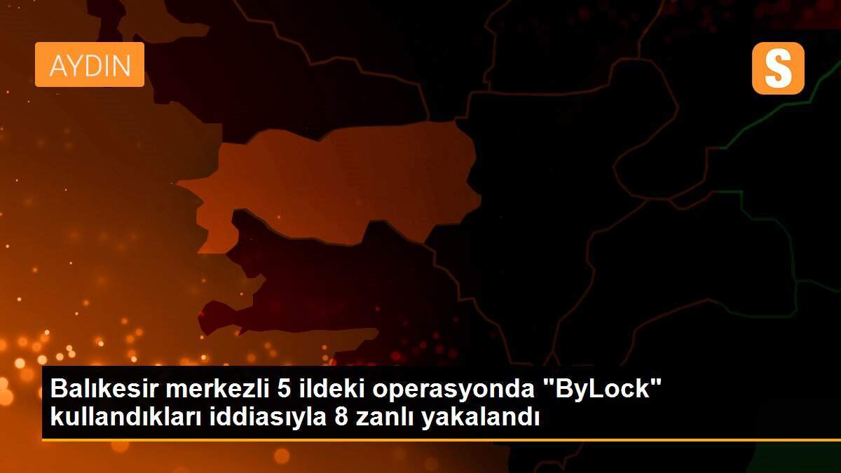 Balıkesir merkezli 5 ildeki operasyonda "ByLock" kullandıkları iddiasıyla 8 zanlı yakalandı