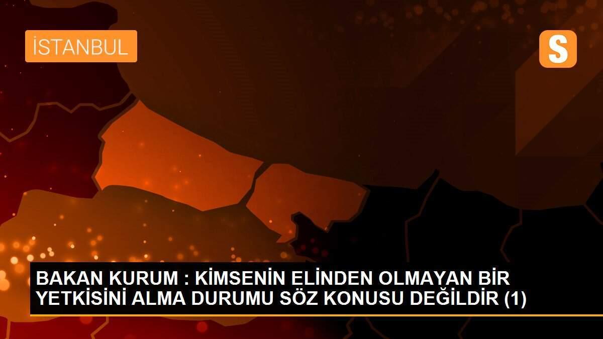 BAKAN KURUM : KİMSENİN ELİNDEN OLMAYAN BİR YETKİSİNİ ALMA DURUMU SÖZ KONUSU DEĞİLDİR (1)