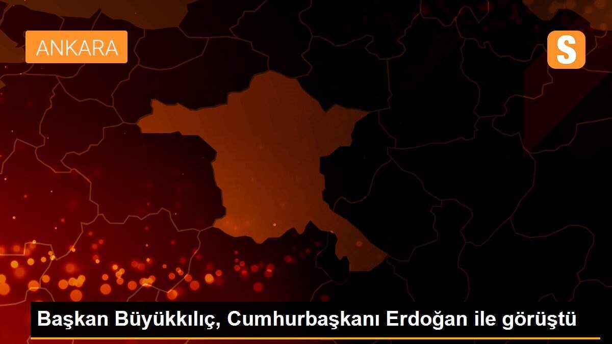 Başkan Büyükkılıç, Cumhurbaşkanı Erdoğan ile görüştü