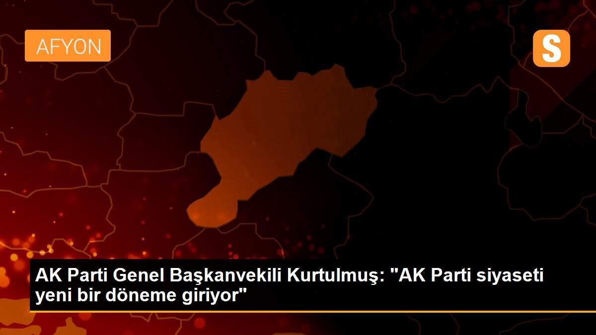 AK Parti Genel Başkanvekili Kurtulmuş: "AK Parti siyaseti yeni bir döneme giriyor"