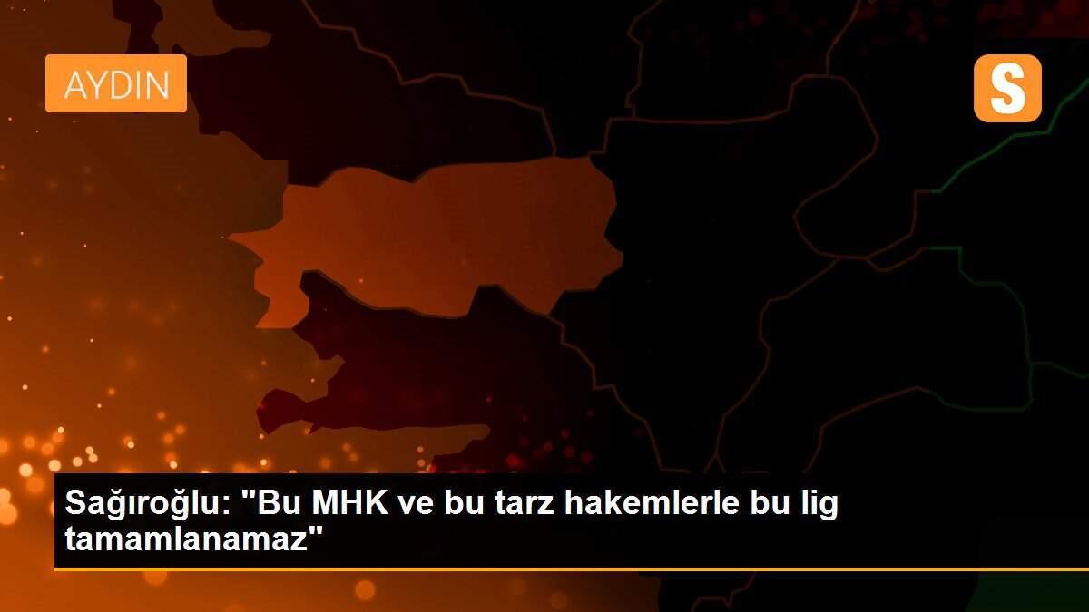 Sağıroğlu: "Bu MHK ve bu tarz hakemlerle bu lig tamamlanamaz"