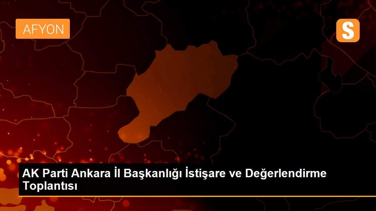 AK Parti Ankara İl Başkanlığı İstişare ve Değerlendirme Toplantısı