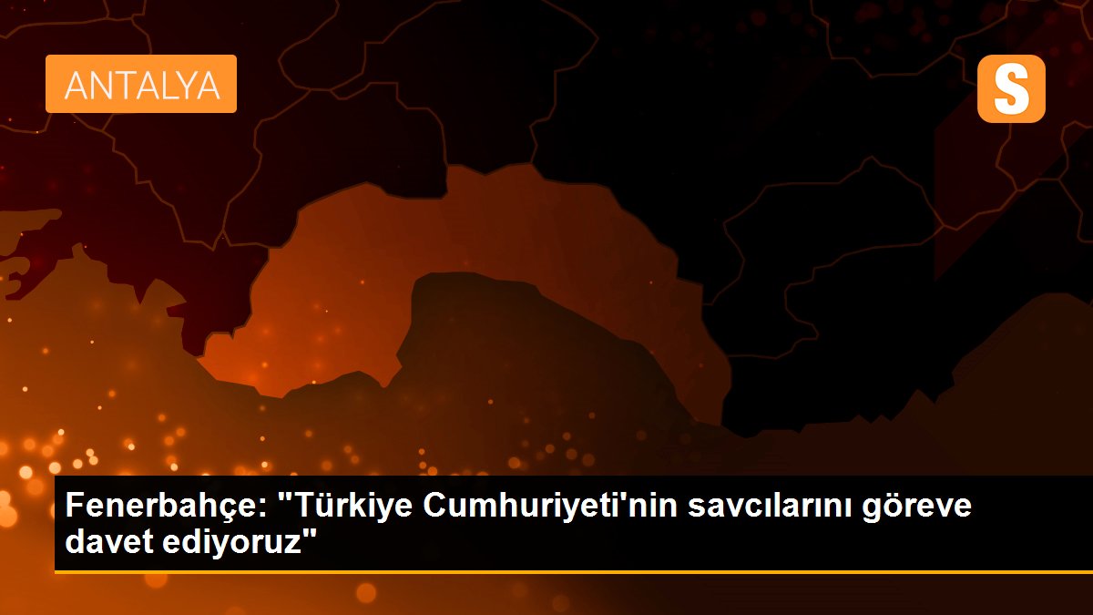 Fenerbahçe: "Türkiye Cumhuriyeti\'nin savcılarını göreve davet ediyoruz"